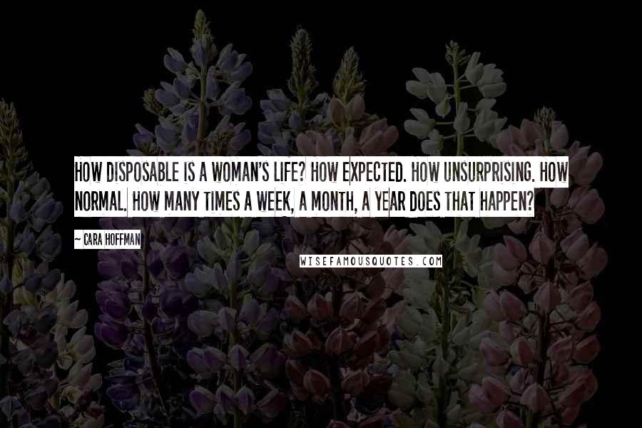 Cara Hoffman Quotes: How disposable is a woman's life? How expected. How unsurprising. How normal. How many times a week, a month, a year does that happen?