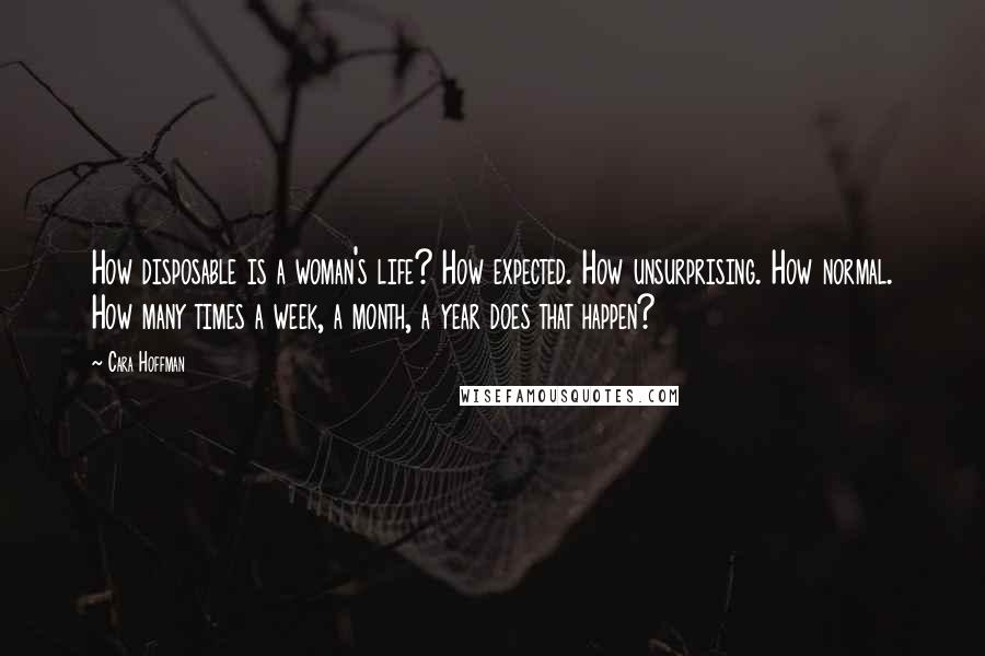 Cara Hoffman Quotes: How disposable is a woman's life? How expected. How unsurprising. How normal. How many times a week, a month, a year does that happen?