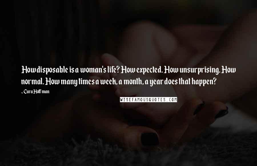 Cara Hoffman Quotes: How disposable is a woman's life? How expected. How unsurprising. How normal. How many times a week, a month, a year does that happen?