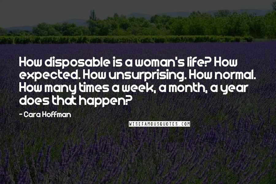 Cara Hoffman Quotes: How disposable is a woman's life? How expected. How unsurprising. How normal. How many times a week, a month, a year does that happen?