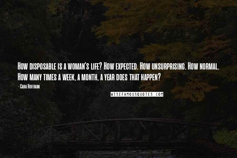 Cara Hoffman Quotes: How disposable is a woman's life? How expected. How unsurprising. How normal. How many times a week, a month, a year does that happen?