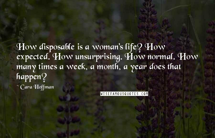 Cara Hoffman Quotes: How disposable is a woman's life? How expected. How unsurprising. How normal. How many times a week, a month, a year does that happen?