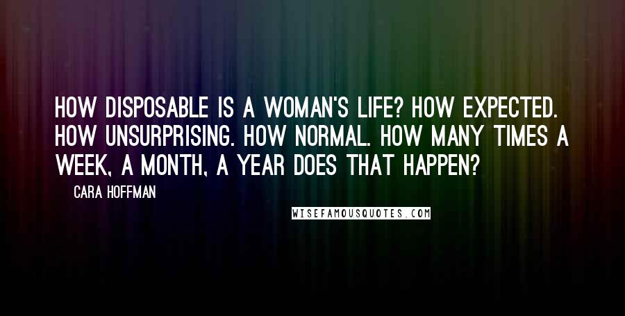 Cara Hoffman Quotes: How disposable is a woman's life? How expected. How unsurprising. How normal. How many times a week, a month, a year does that happen?