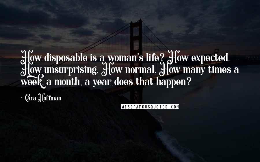 Cara Hoffman Quotes: How disposable is a woman's life? How expected. How unsurprising. How normal. How many times a week, a month, a year does that happen?