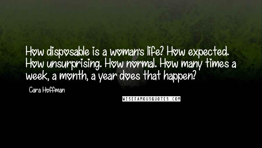 Cara Hoffman Quotes: How disposable is a woman's life? How expected. How unsurprising. How normal. How many times a week, a month, a year does that happen?