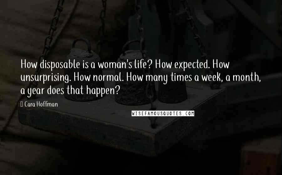 Cara Hoffman Quotes: How disposable is a woman's life? How expected. How unsurprising. How normal. How many times a week, a month, a year does that happen?