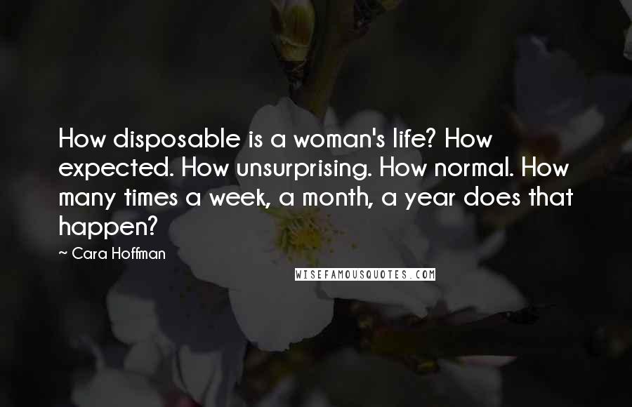 Cara Hoffman Quotes: How disposable is a woman's life? How expected. How unsurprising. How normal. How many times a week, a month, a year does that happen?