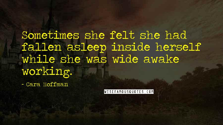 Cara Hoffman Quotes: Sometimes she felt she had fallen asleep inside herself while she was wide awake working.