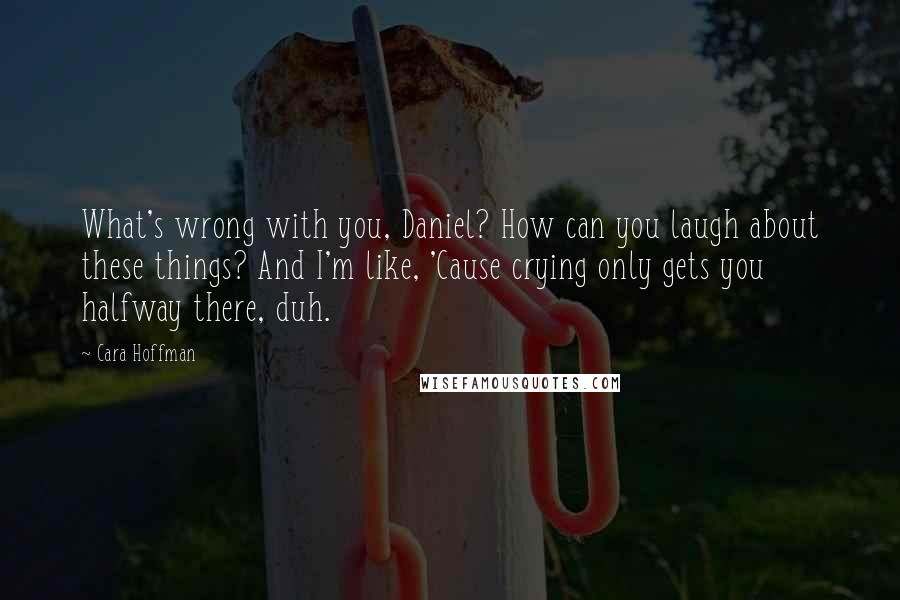 Cara Hoffman Quotes: What's wrong with you, Daniel? How can you laugh about these things? And I'm like, 'Cause crying only gets you halfway there, duh.