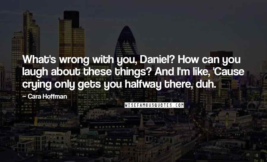 Cara Hoffman Quotes: What's wrong with you, Daniel? How can you laugh about these things? And I'm like, 'Cause crying only gets you halfway there, duh.