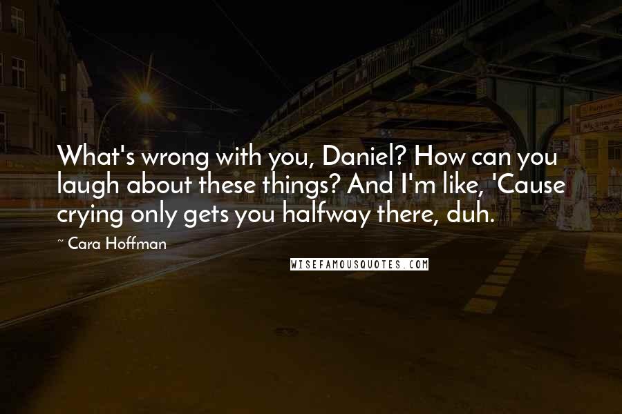 Cara Hoffman Quotes: What's wrong with you, Daniel? How can you laugh about these things? And I'm like, 'Cause crying only gets you halfway there, duh.