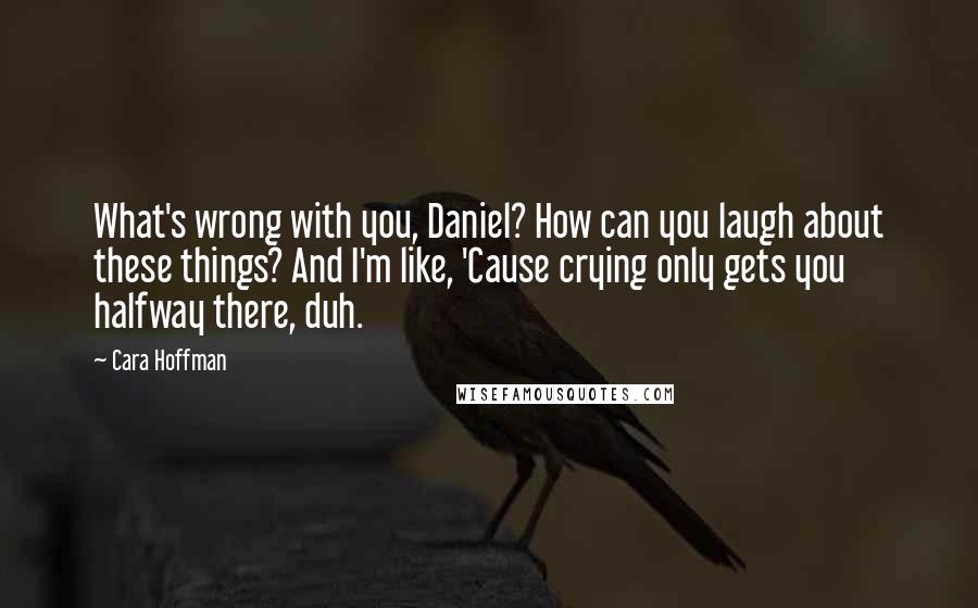 Cara Hoffman Quotes: What's wrong with you, Daniel? How can you laugh about these things? And I'm like, 'Cause crying only gets you halfway there, duh.