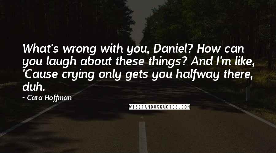 Cara Hoffman Quotes: What's wrong with you, Daniel? How can you laugh about these things? And I'm like, 'Cause crying only gets you halfway there, duh.