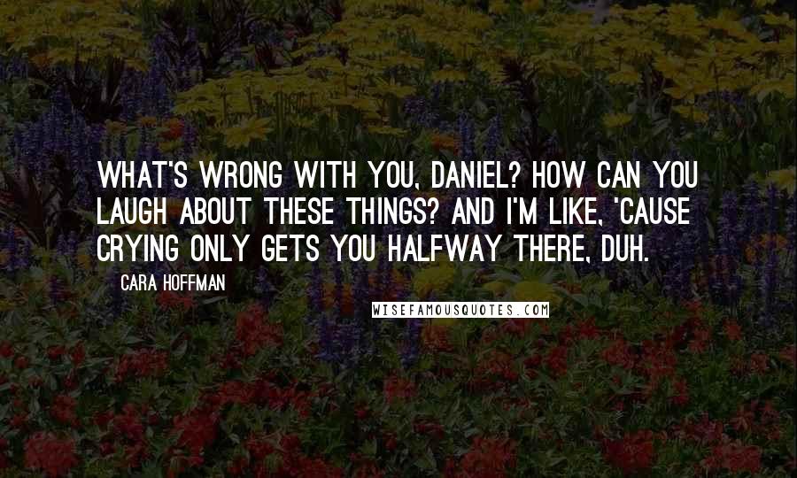 Cara Hoffman Quotes: What's wrong with you, Daniel? How can you laugh about these things? And I'm like, 'Cause crying only gets you halfway there, duh.