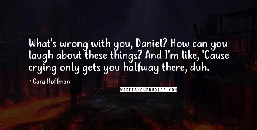 Cara Hoffman Quotes: What's wrong with you, Daniel? How can you laugh about these things? And I'm like, 'Cause crying only gets you halfway there, duh.