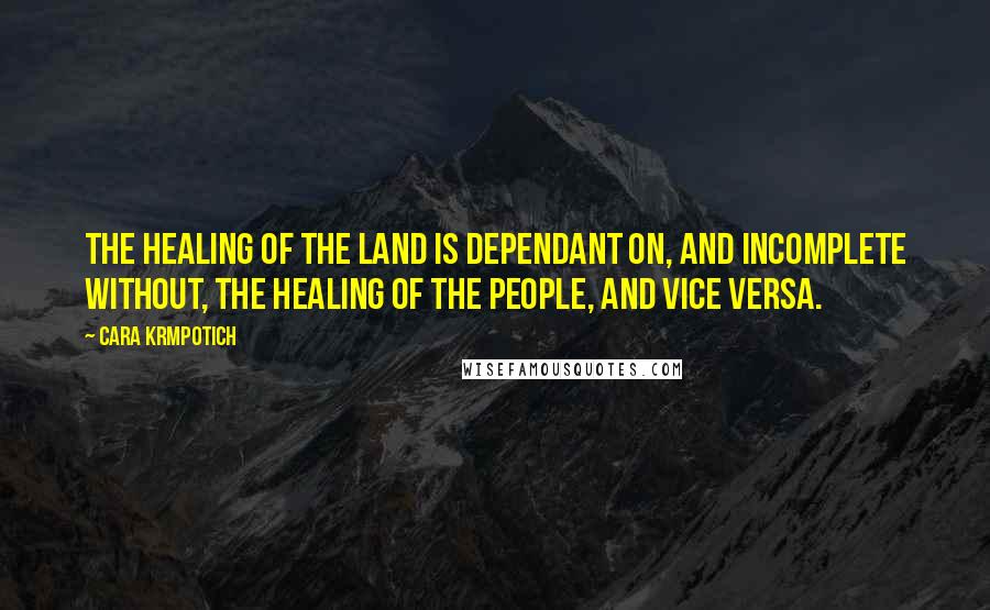 Cara Krmpotich Quotes: The healing of the land is dependant on, and incomplete without, the healing of the people, and vice versa.