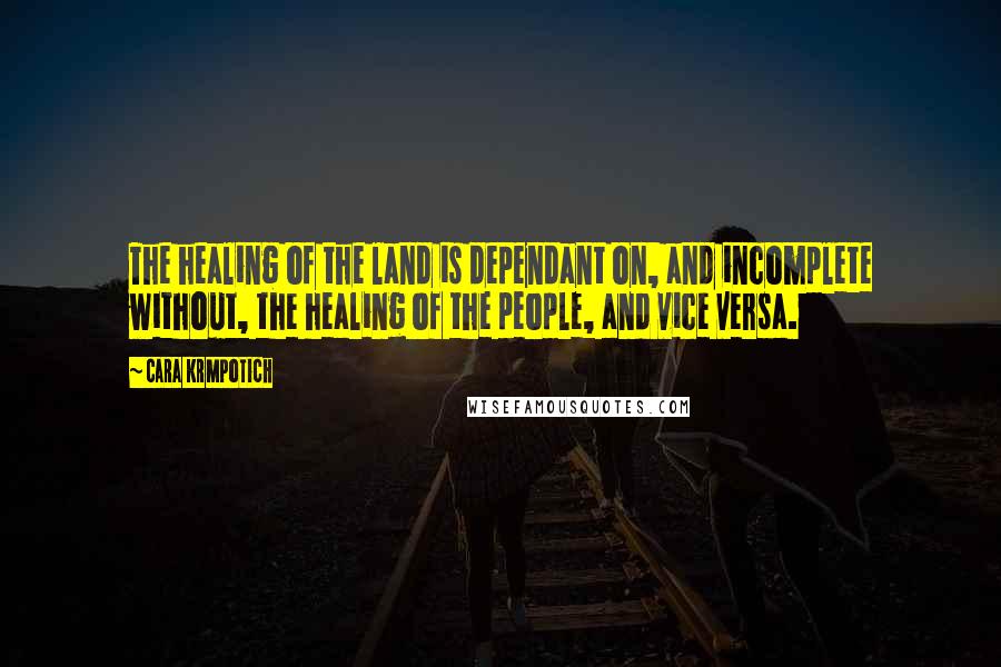 Cara Krmpotich Quotes: The healing of the land is dependant on, and incomplete without, the healing of the people, and vice versa.