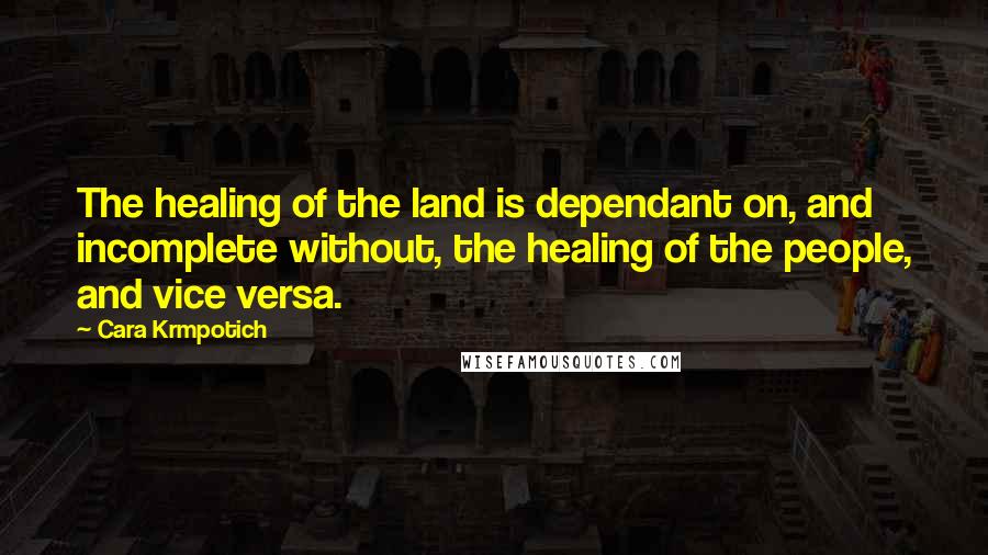 Cara Krmpotich Quotes: The healing of the land is dependant on, and incomplete without, the healing of the people, and vice versa.