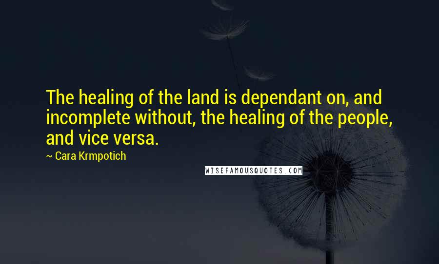 Cara Krmpotich Quotes: The healing of the land is dependant on, and incomplete without, the healing of the people, and vice versa.