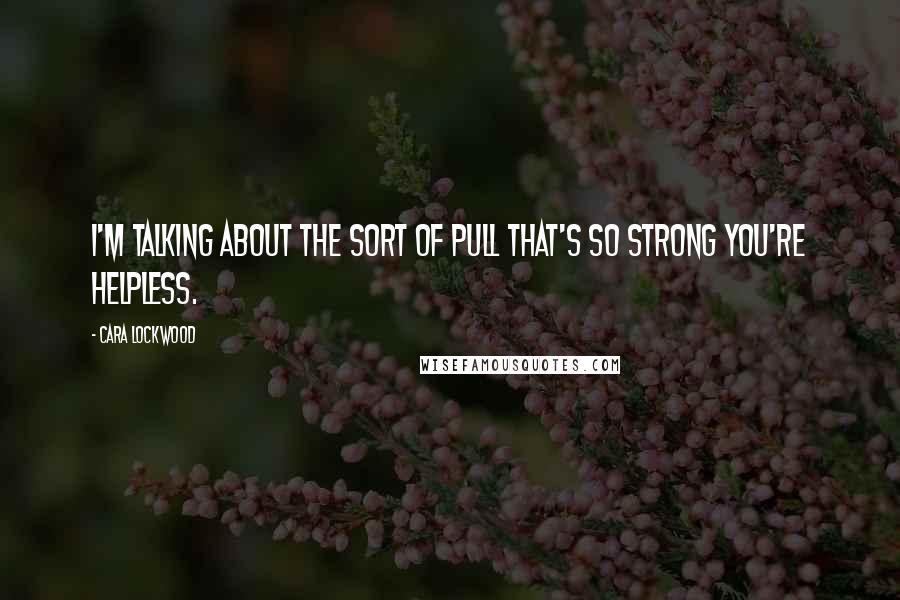 Cara Lockwood Quotes: I'm talking about the sort of pull that's so strong you're helpless.