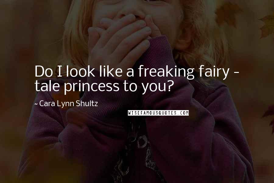 Cara Lynn Shultz Quotes: Do I look like a freaking fairy - tale princess to you?