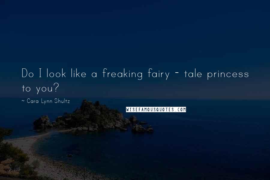 Cara Lynn Shultz Quotes: Do I look like a freaking fairy - tale princess to you?
