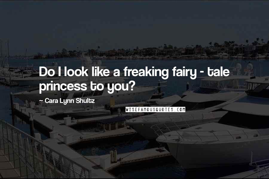 Cara Lynn Shultz Quotes: Do I look like a freaking fairy - tale princess to you?