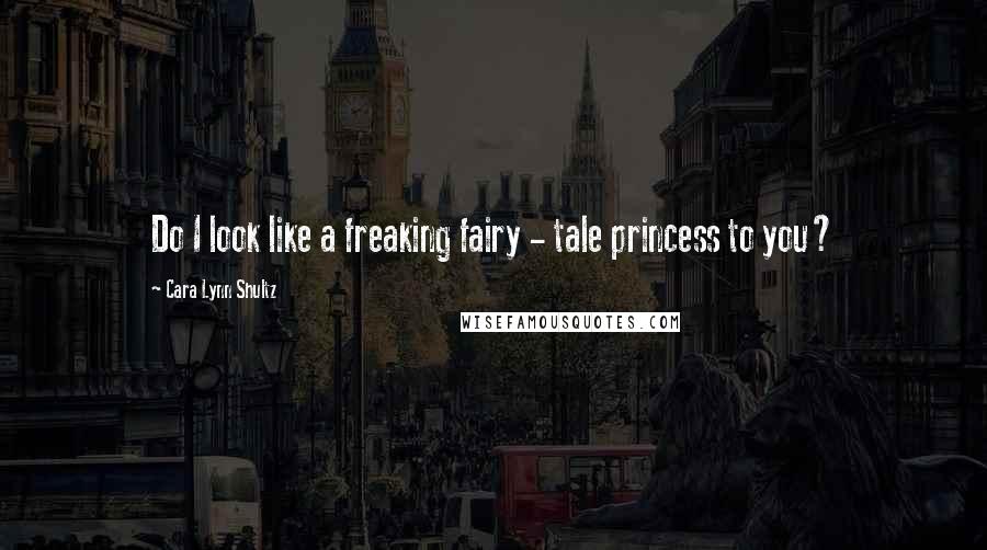 Cara Lynn Shultz Quotes: Do I look like a freaking fairy - tale princess to you?