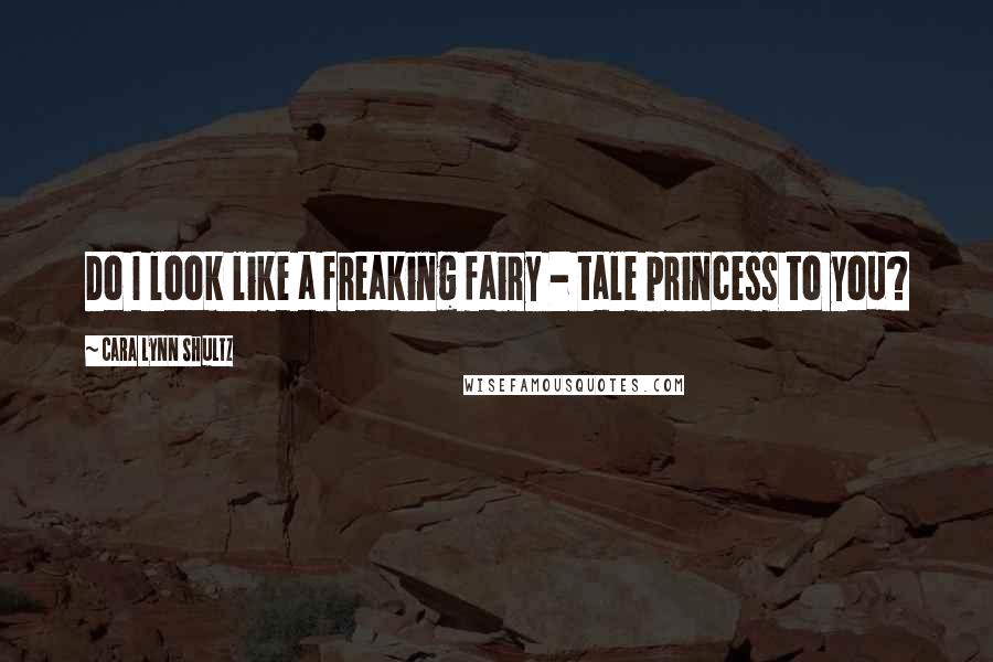 Cara Lynn Shultz Quotes: Do I look like a freaking fairy - tale princess to you?