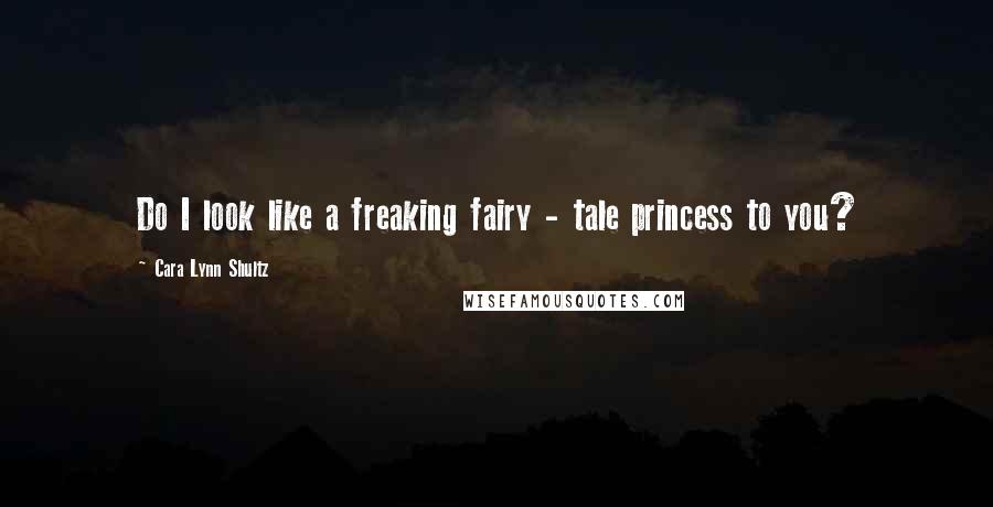 Cara Lynn Shultz Quotes: Do I look like a freaking fairy - tale princess to you?