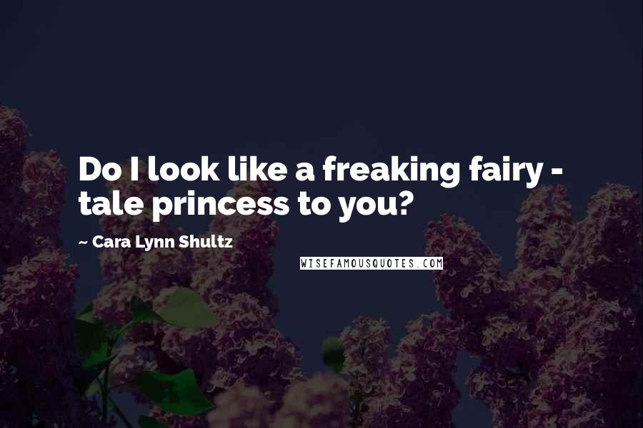 Cara Lynn Shultz Quotes: Do I look like a freaking fairy - tale princess to you?