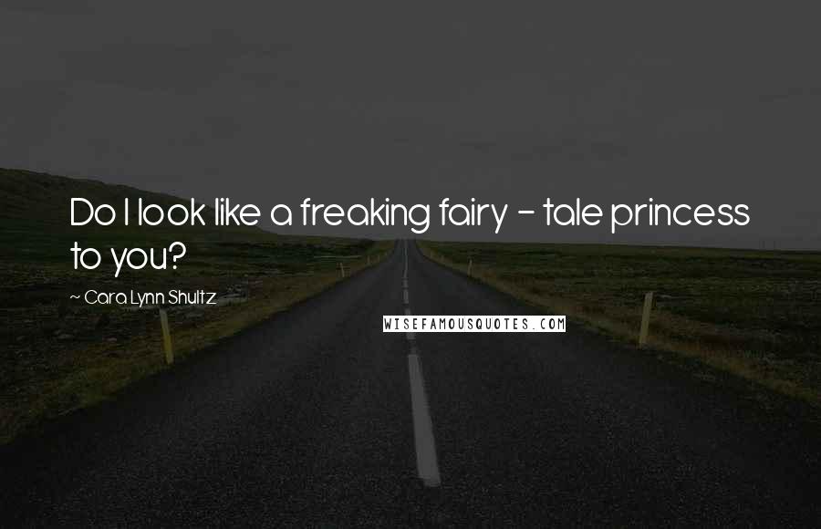 Cara Lynn Shultz Quotes: Do I look like a freaking fairy - tale princess to you?