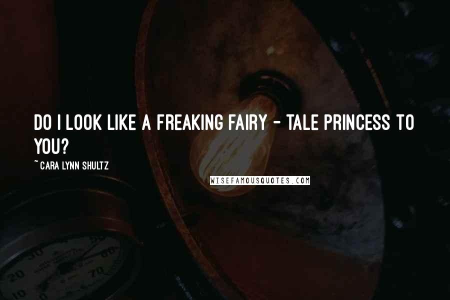Cara Lynn Shultz Quotes: Do I look like a freaking fairy - tale princess to you?