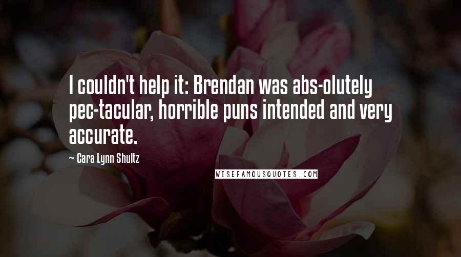 Cara Lynn Shultz Quotes: I couldn't help it: Brendan was abs-olutely pec-tacular, horrible puns intended and very accurate.