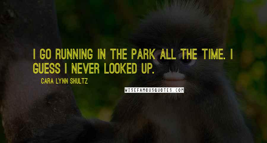 Cara Lynn Shultz Quotes: I go running in the park all the time. I guess I never looked up.