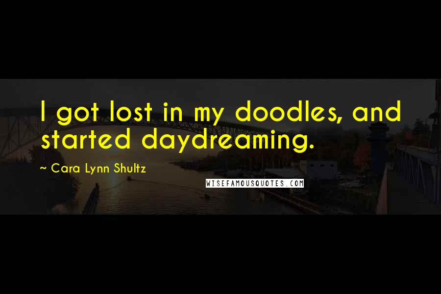 Cara Lynn Shultz Quotes: I got lost in my doodles, and started daydreaming.