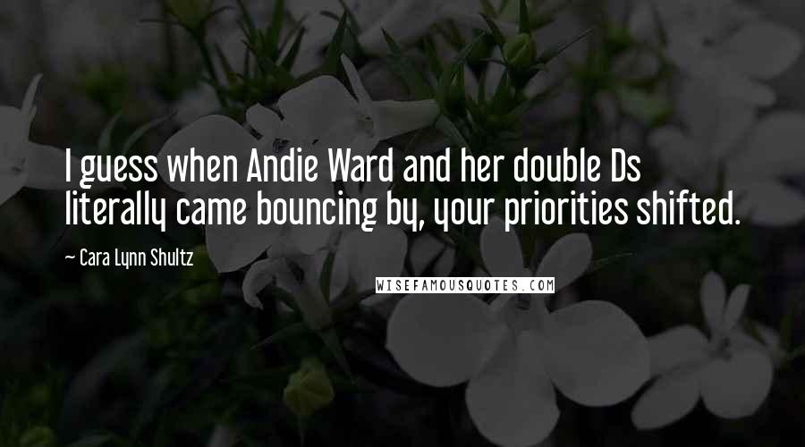 Cara Lynn Shultz Quotes: I guess when Andie Ward and her double Ds literally came bouncing by, your priorities shifted.