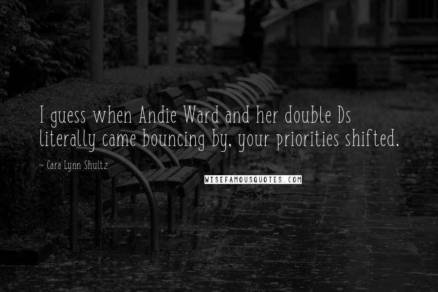 Cara Lynn Shultz Quotes: I guess when Andie Ward and her double Ds literally came bouncing by, your priorities shifted.