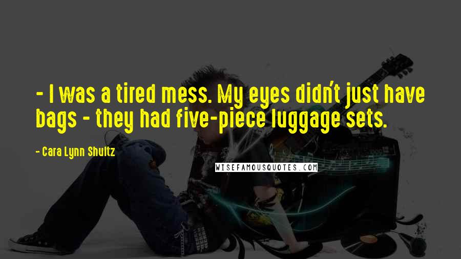 Cara Lynn Shultz Quotes: - I was a tired mess. My eyes didn't just have bags - they had five-piece luggage sets.