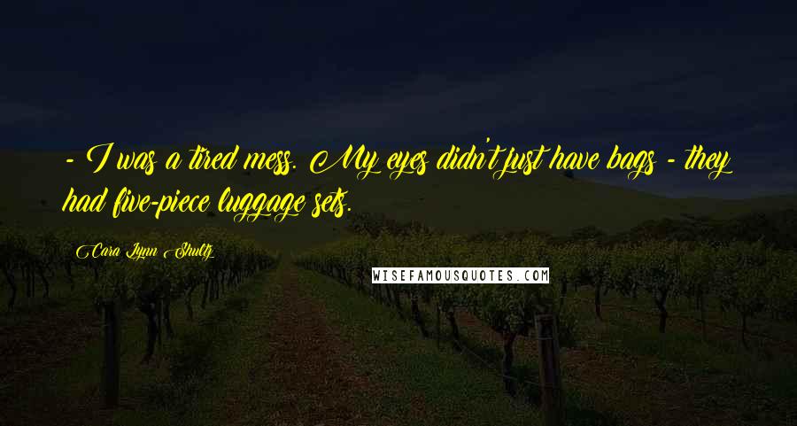 Cara Lynn Shultz Quotes: - I was a tired mess. My eyes didn't just have bags - they had five-piece luggage sets.