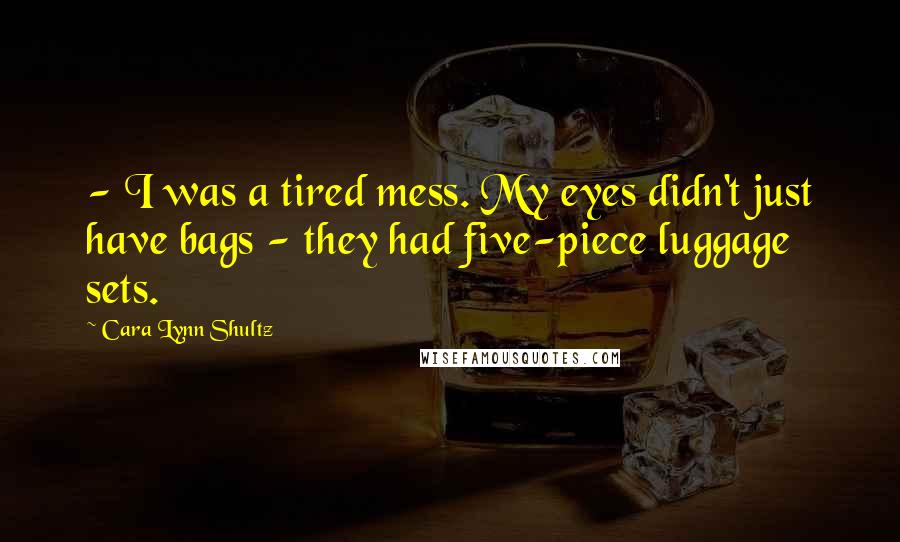 Cara Lynn Shultz Quotes: - I was a tired mess. My eyes didn't just have bags - they had five-piece luggage sets.