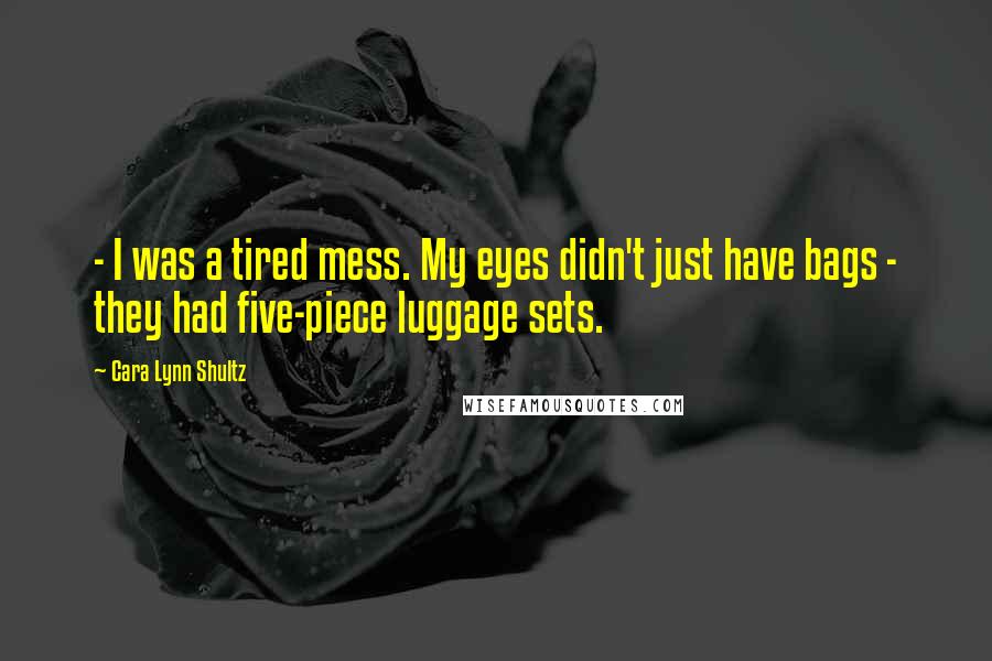 Cara Lynn Shultz Quotes: - I was a tired mess. My eyes didn't just have bags - they had five-piece luggage sets.