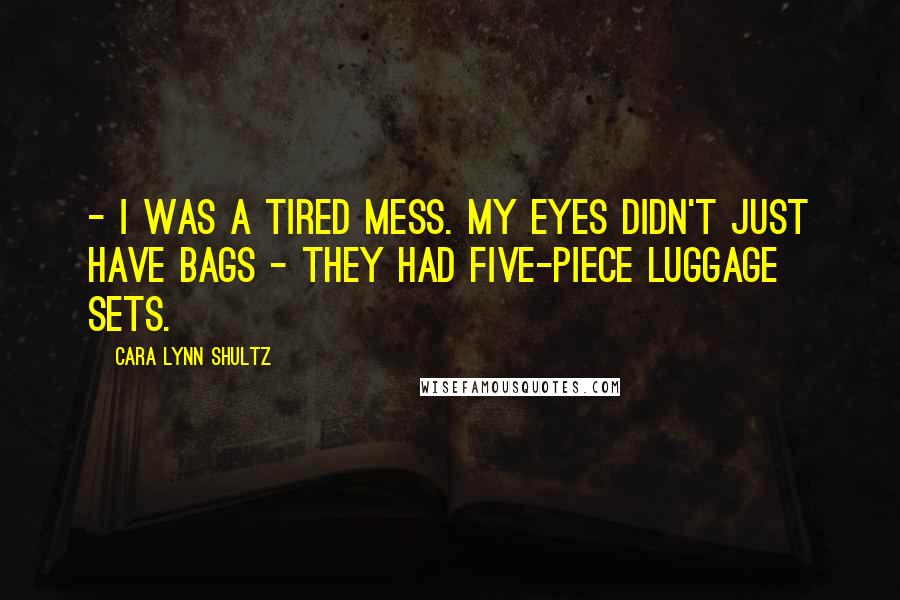 Cara Lynn Shultz Quotes: - I was a tired mess. My eyes didn't just have bags - they had five-piece luggage sets.