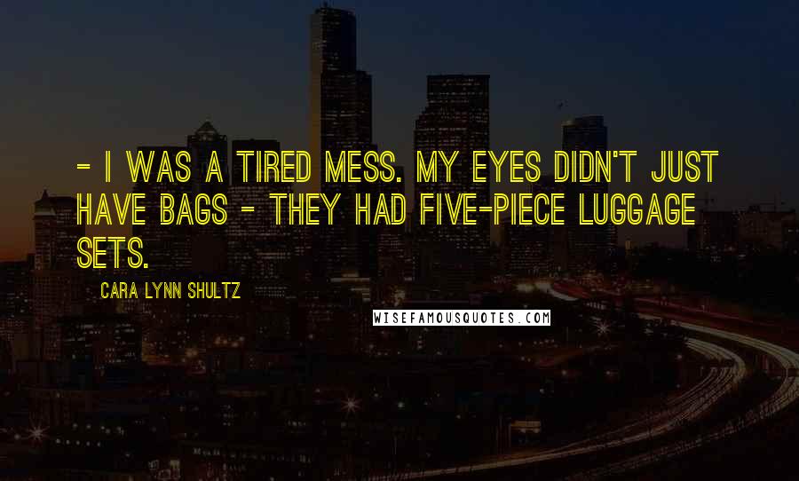 Cara Lynn Shultz Quotes: - I was a tired mess. My eyes didn't just have bags - they had five-piece luggage sets.