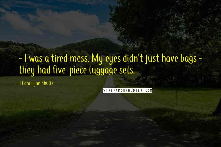 Cara Lynn Shultz Quotes: - I was a tired mess. My eyes didn't just have bags - they had five-piece luggage sets.