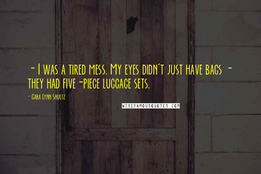 Cara Lynn Shultz Quotes: - I was a tired mess. My eyes didn't just have bags - they had five-piece luggage sets.