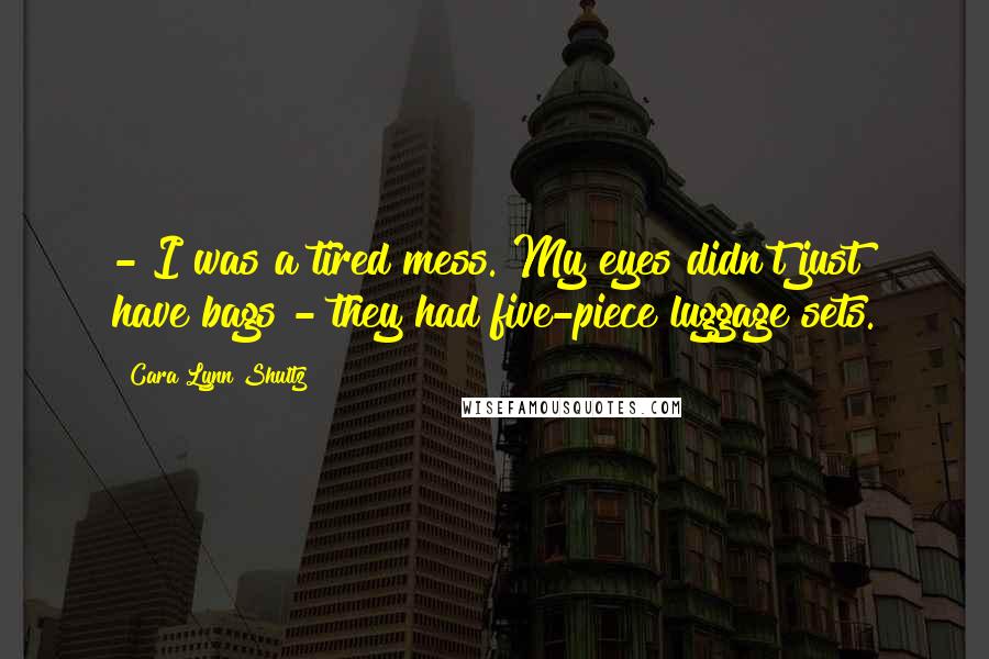 Cara Lynn Shultz Quotes: - I was a tired mess. My eyes didn't just have bags - they had five-piece luggage sets.