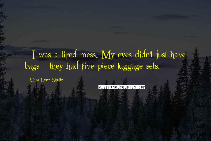 Cara Lynn Shultz Quotes: - I was a tired mess. My eyes didn't just have bags - they had five-piece luggage sets.