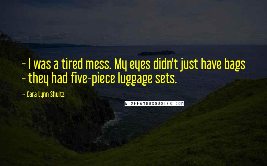 Cara Lynn Shultz Quotes: - I was a tired mess. My eyes didn't just have bags - they had five-piece luggage sets.