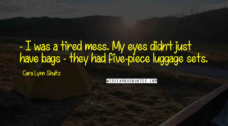 Cara Lynn Shultz Quotes: - I was a tired mess. My eyes didn't just have bags - they had five-piece luggage sets.